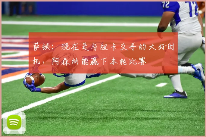 萨顿：现在是与纽卡交手的大好时机，阿森纳能赢下本轮比赛
