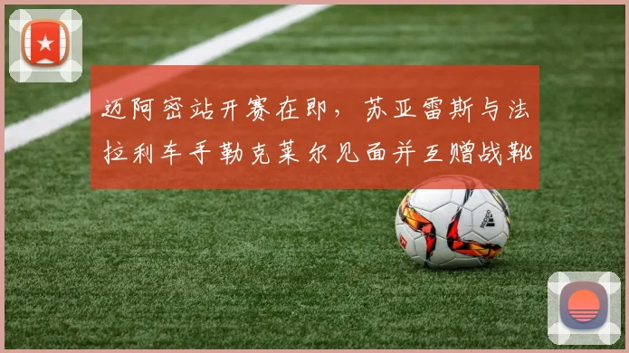 迈阿密站开赛在即，苏亚雷斯与法拉利车手勒克莱尔见面并互赠战靴