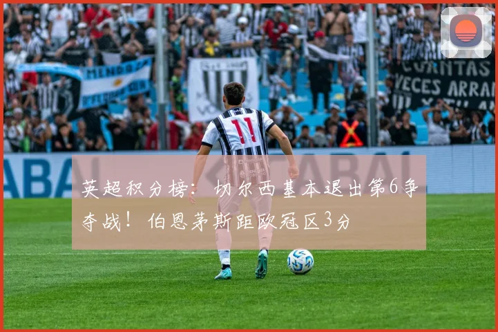 英超积分榜：切尔西基本退出第6争夺战！伯恩茅斯距欧冠区3分
