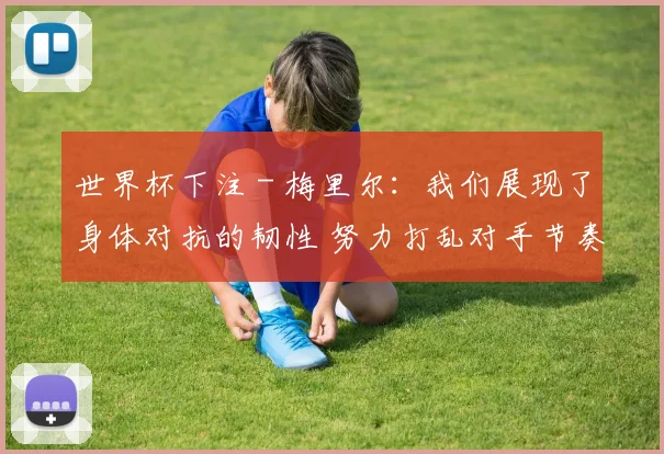 世界杯下注 - 梅里尔：我们展现了身体对抗的韧性 努力打乱对手节奏