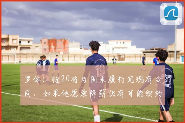 罗体：恰20将与国米履行完现有合同，如果他愿意降薪仍有可能续约