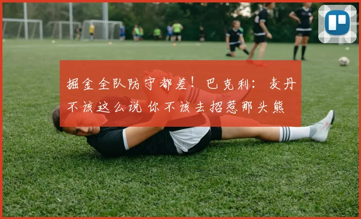 掘金全队防守都差！巴克利：麦丹不该这么说 你不该去招惹那头熊