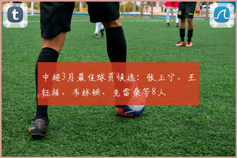 中超3月最佳球员候选：张玉宁、王钰栋、韦林顿、克雷桑等8人