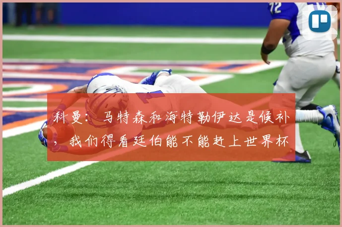 科曼：马特森和海特勒伊达是候补，我们得看廷伯能不能赶上世界杯