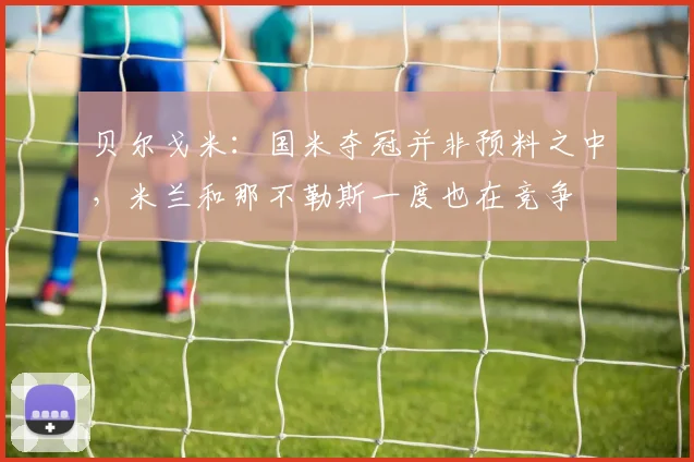 贝尔戈米：国米夺冠并非预料之中，米兰和那不勒斯一度也在竞争