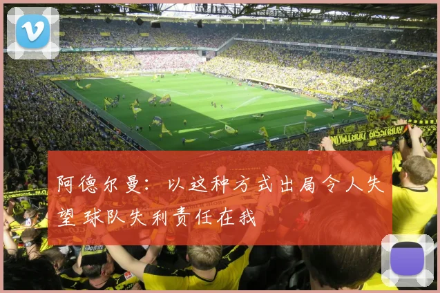 阿德尔曼：以这种方式出局令人失望 球队失利责任在我